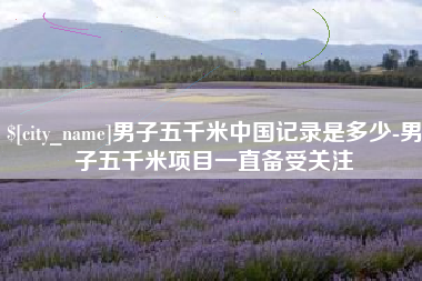 宜宾男子五千米中国记录是多少-男子五千米项目一直备受关注
