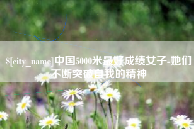 宜宾中国5000米最好成绩女子-她们不断突破自我的精神