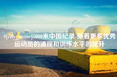 宜宾5000米中国纪录-随着更多优秀运动员的涌现和训练水平的提升