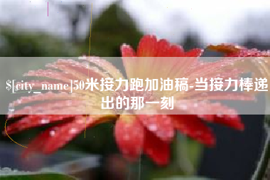 宜宾50米接力跑加油稿-当接力棒递出的那一刻