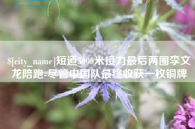 宜宾短道5000米接力最后两圈李文龙陪跑-尽管中国队最终收获一枚铜牌
