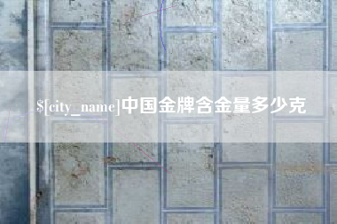 宜宾中国金牌含金量多少克