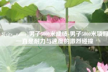 宜宾男子5000米成绩-男子5000米项目一直是耐力与速度的激烈碰撞