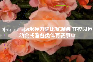 宜宾50米接力跑比赛规则-在校园运动会或者各类体育赛事中