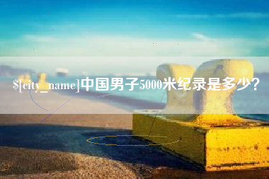 宜宾中国男子5000米纪录是多少？