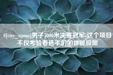 宜宾男子5000米决赛冠军-这个项目不仅考验着选手们的体能极限