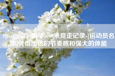 宜宾男子5000米竞走记录-[运动员名字]凭借出色的节奏感和强大的体能