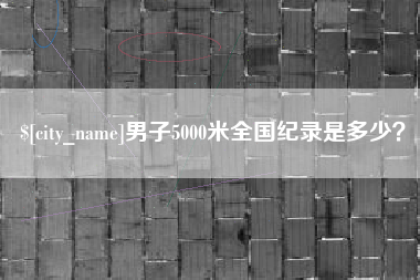 宜宾男子5000米全国纪录是多少？