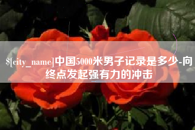 宜宾中国5000米男子记录是多少-向终点发起强有力的冲击