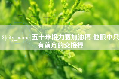 宜宾五十米接力赛加油稿-他眼中只有前方的交接棒