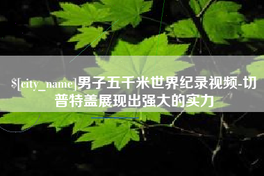 宜宾男子五千米世界纪录视频-切普特盖展现出强大的实力