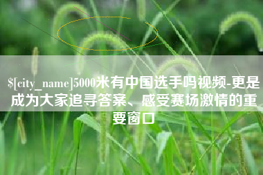 宜宾5000米有中国选手吗视频-更是成为大家追寻答案、感受赛场激情的重要窗口
