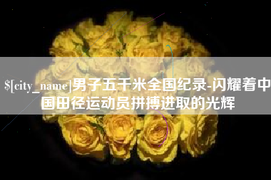 宜宾男子五千米全国纪录-闪耀着中国田径运动员拼搏进取的光辉