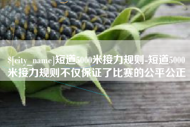 宜宾短道5000米接力规则-短道5000米接力规则不仅保证了比赛的公平公正