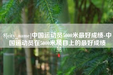 宜宾中国运动员5000米最好成绩-中国运动员在5000米项目上的最好成绩