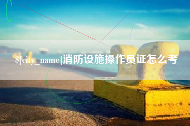 宜宾消防设施操作员证怎么考