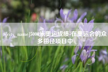 宜宾5000米奥运成绩-在奥运会的众多田径项目中