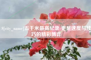 宜宾五千米最高纪录-更是速度与技巧的精彩博弈