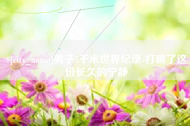 宜宾男子5千米世界纪录-打破了这份长久的宁静