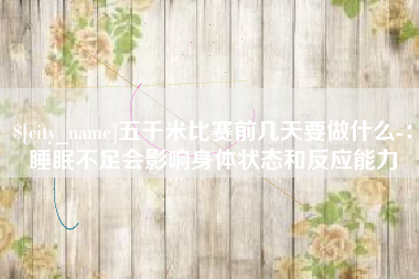宜宾五千米比赛前几天要做什么-：睡眠不足会影响身体状态和反应能力