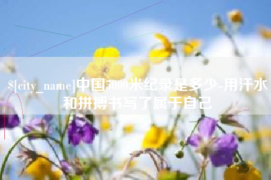 宜宾中国5000米纪录是多少-用汗水和拼搏书写了属于自己