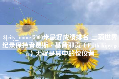 宜宾5000米最好成绩排名-三项世界纪录保持者费斯·基普耶贡（Faith Kipyegon）无疑是其中的佼佼者