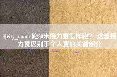 宜宾跑50米接力赛怎样跑？-这是接力赛区别于个人赛的关键部分