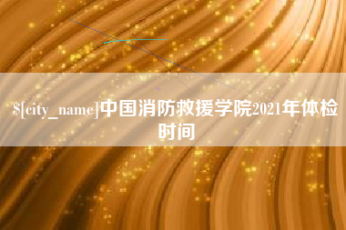 宜宾中国消防救援学院2021年体检时间