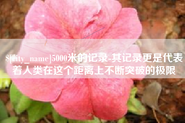 宜宾5000米的记录-其记录更是代表着人类在这个距离上不断突破的极限
