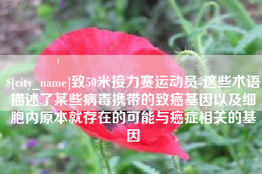 宜宾致50米接力赛运动员-这些术语描述了某些病毒携带的致癌基因以及细胞内原本就存在的可能与癌症相关的基因