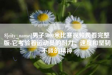 宜宾男子5000米比赛视频观看完整版-它考验着运动员的耐力、速度和坚韧不拔的精神