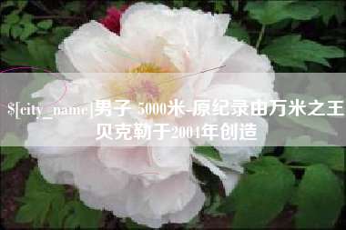 宜宾男子 5000米-原纪录由万米之王贝克勒于2004年创造