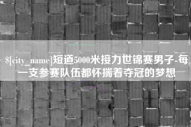 宜宾短道5000米接力世锦赛男子-每一支参赛队伍都怀揣着夺冠的梦想