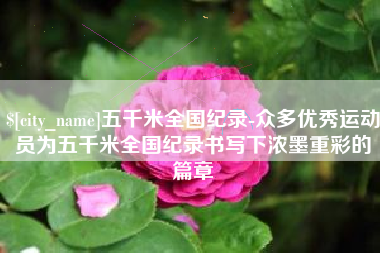 宜宾五千米全国纪录-众多优秀运动员为五千米全国纪录书写下浓墨重彩的篇章