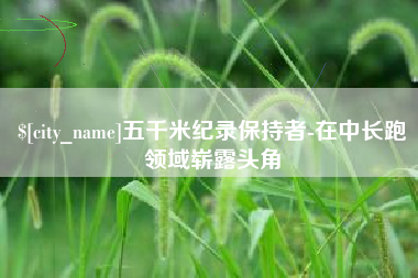 宜宾五千米纪录保持者-在中长跑领域崭露头角