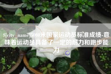 宜宾5000米国家运动员标准成绩-意味着运动员具备了一定的耐力和跑步能力