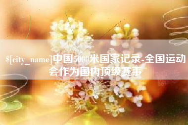 宜宾中国5000米国家记录-全国运动会作为国内顶级赛事
