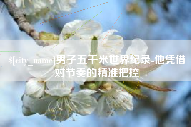 宜宾男子五千米世界纪录-他凭借对节奏的精准把控