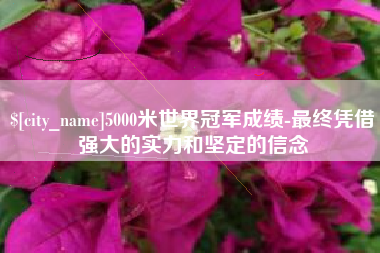 宜宾5000米世界冠军成绩-最终凭借强大的实力和坚定的信念