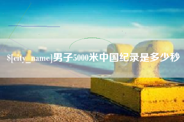 宜宾男子5000米中国纪录是多少秒