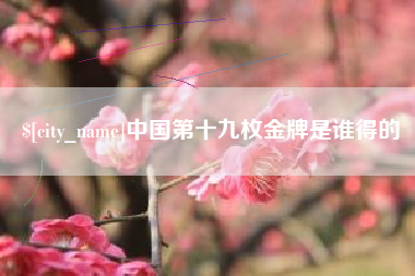 宜宾中国第十九枚金牌是谁得的