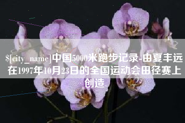 宜宾中国5000米跑步记录-由夏丰远在1997年10月23日的全国运动会田径赛上创造