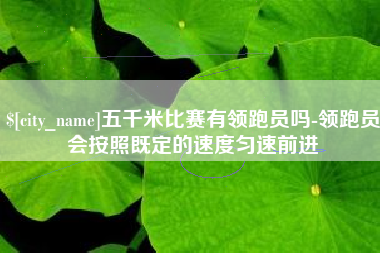 宜宾五千米比赛有领跑员吗-领跑员会按照既定的速度匀速前进