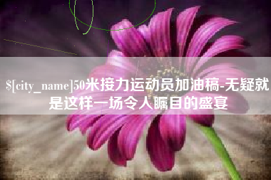 宜宾50米接力运动员加油稿-无疑就是这样一场令人瞩目的盛宴