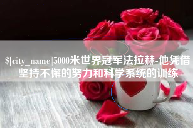 宜宾5000米世界冠军法拉赫-他凭借坚持不懈的努力和科学系统的训练