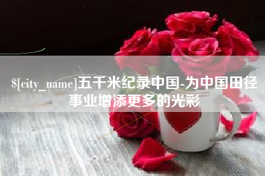 宜宾五千米纪录中国-为中国田径事业增添更多的光彩
