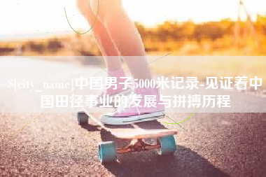 宜宾中国男子5000米记录-见证着中国田径事业的发展与拼搏历程