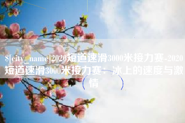宜宾2020短道速滑3000米接力赛-2020短道速滑3000米接力赛：冰上的速度与激情