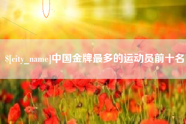 宜宾中国金牌最多的运动员前十名