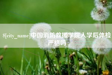 宜宾中国消防救援学院入学后体检严格吗